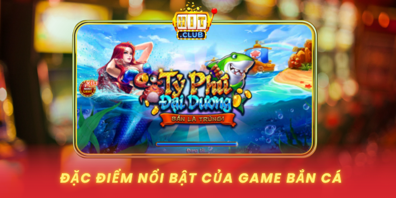Dac Diem Noi Bat Cua Game Ban Ca