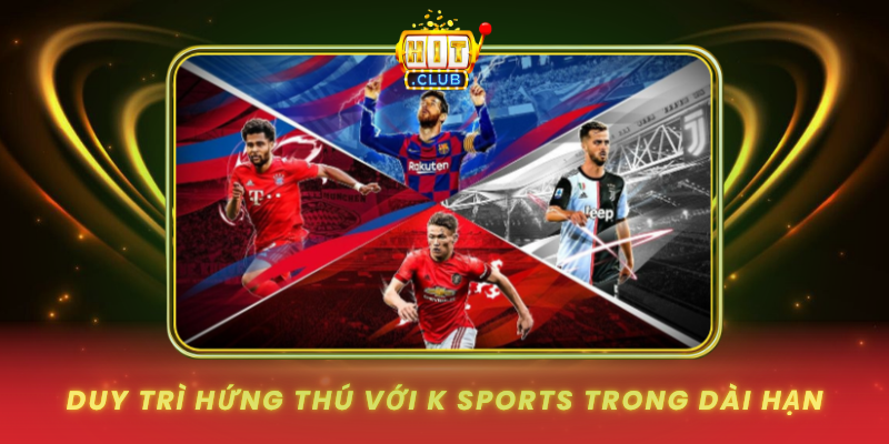 K Sports Trên HitClub - Cách Theo Dõi Mượt, Bắt Nhịp Nhanh 3 Duy Tri Hung Thu Voi K Sports Trong Dai Han