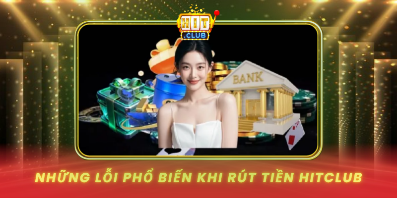 Rút Tiền HitClub - Tránh Lỗi Và Tối Ưu Thời Gian 1 Nhung Loi Pho Bien Khi Rut Tien Hitclub